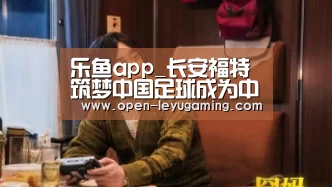 乐鱼app_长安福特筑梦中国足球成为中国之队主赞助商(图1) 乐鱼体育