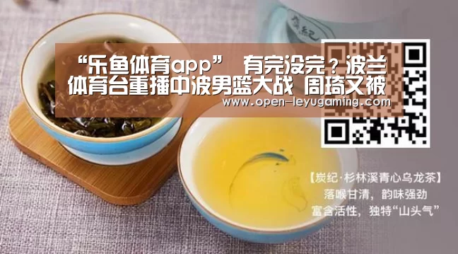 “乐鱼体育app”
有完没完?波兰体育台重播中波男篮大战 周琦又被网友给骂了个遍(图1) 乐鱼体育app