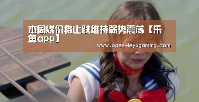 本周煤价将止跌维持弱势震荡【乐鱼app】(图2) 乐鱼app
