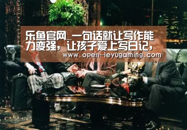 乐鱼官网_一句话就让写作能力变强,让孩子爱上写日记,日常写作训练这样写(图1) 乐鱼官网