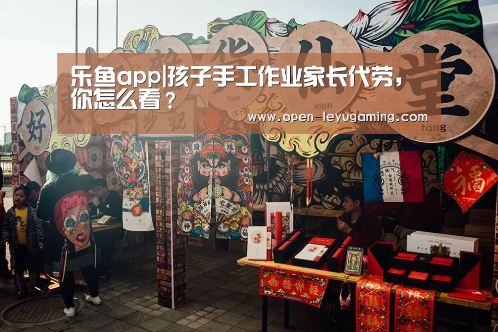 乐鱼app|孩子手工作业家长代劳,你怎么看?(图1) 乐鱼app